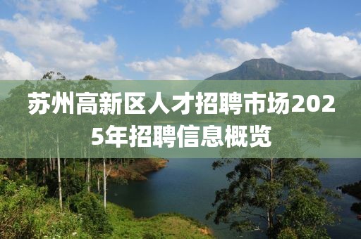 苏州高新区人才招聘市场2025年招聘信息概览