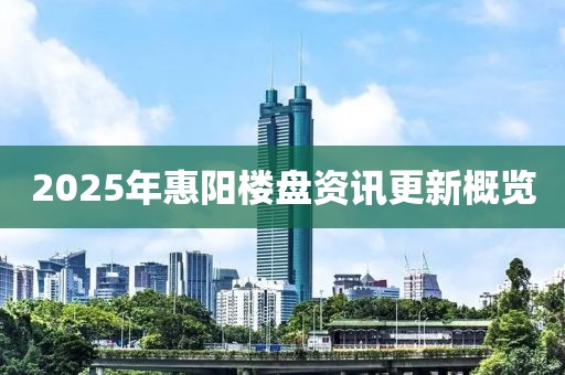 2025年惠阳楼盘资讯更新概览