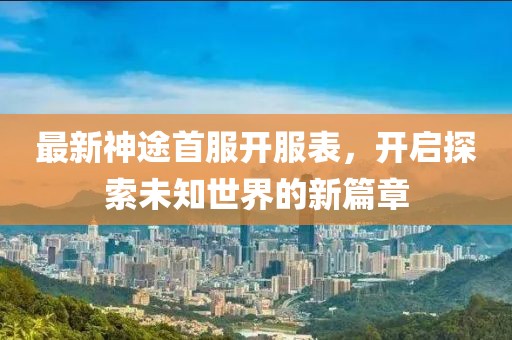 最新神途首服开服表，开启探索未知世界的新篇章