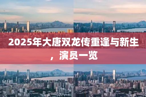2025年大唐双龙传重逢与新生，演员一览
