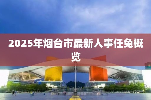 2025年烟台市最新人事任免概览