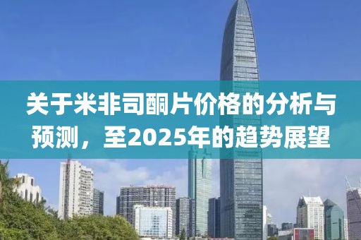 关于米非司酮片价格的分析与预测，至2025年的趋势展望