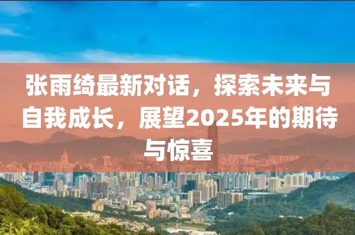 张雨绮最新对话，探索未来与自我成长，展望2025年的期待与惊喜