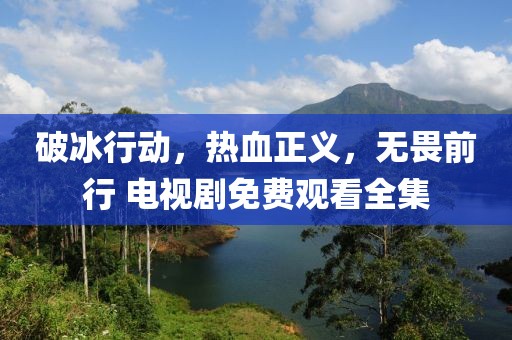 破冰行动，热血正义，无畏前行 电视剧免费观看全集