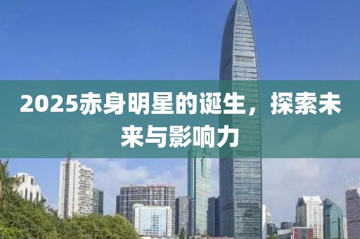 2025赤身明星的诞生，探索未来与影响力