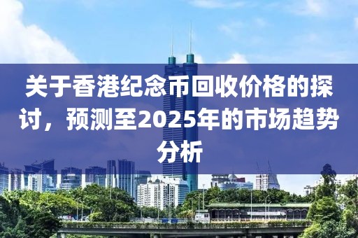 关于香港纪念币回收价格的探讨，预测至2025年的市场趋势分析
