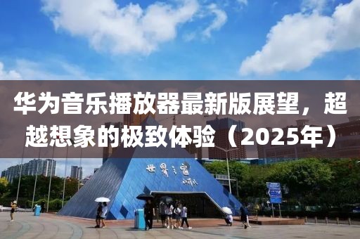 华为音乐播放器最新版展望，超越想象的极致体验（2025年）