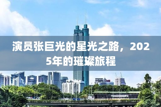 演员张巨光的星光之路，2025年的璀璨旅程