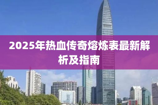 2025年热血传奇熔炼表最新解析及指南