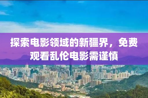 探索电影领域的新疆界，免费观看乱伦电影需谨慎