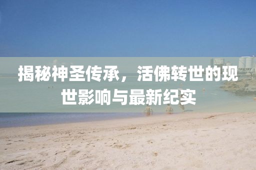 揭秘神圣传承，活佛转世的现世影响与最新纪实