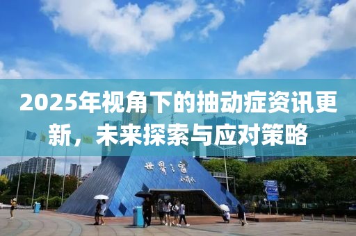 2025年视角下的抽动症资讯更新，未来探索与应对策略