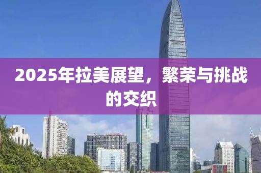 2025年拉美展望，繁荣与挑战的交织