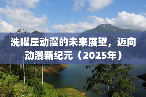 洗曜屋动漫的未来展望，迈向动漫新纪元（2025年）