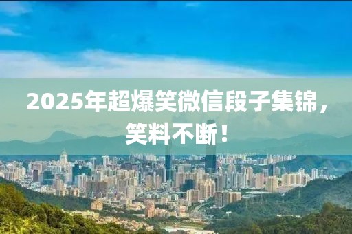 2025年超爆笑微信段子集锦，笑料不断！