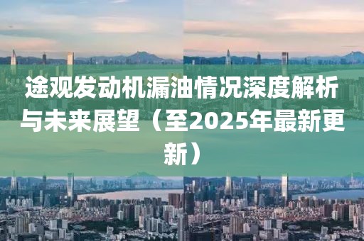途观发动机漏油情况深度解析与未来展望（至2025年最新更新）