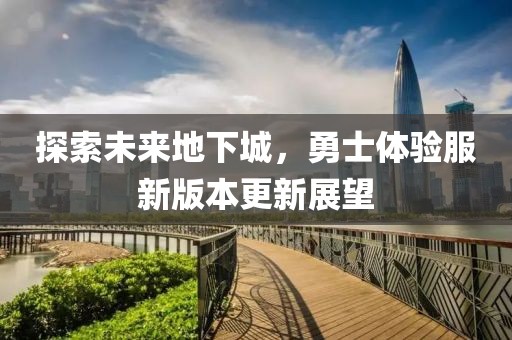 探索未来地下城，勇士体验服新版本更新展望