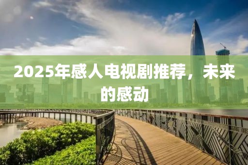 2025年感人电视剧推荐，未来的感动