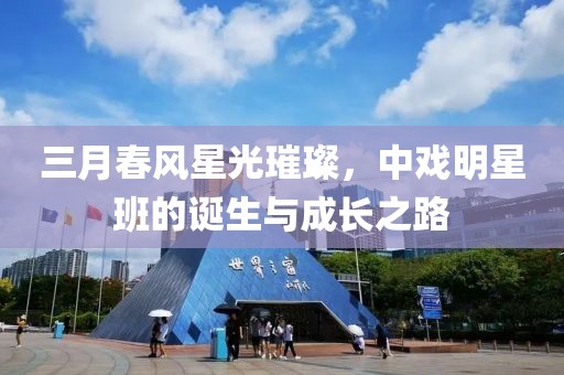 三月春风星光璀璨，中戏明星班的诞生与成长之路