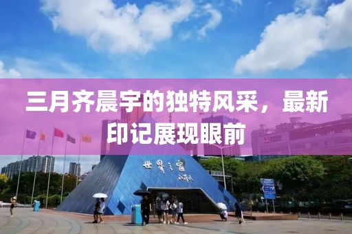 三月齐晨宇的独特风采，最新印记展现眼前