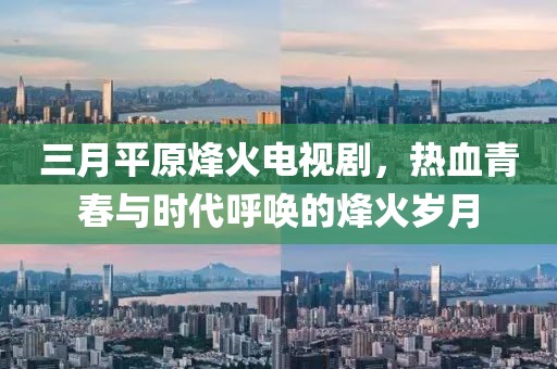 三月平原烽火电视剧，热血青春与时代呼唤的烽火岁月