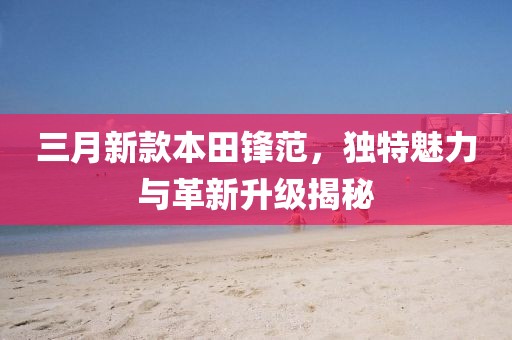 三月新款本田锋范，独特魅力与革新升级揭秘