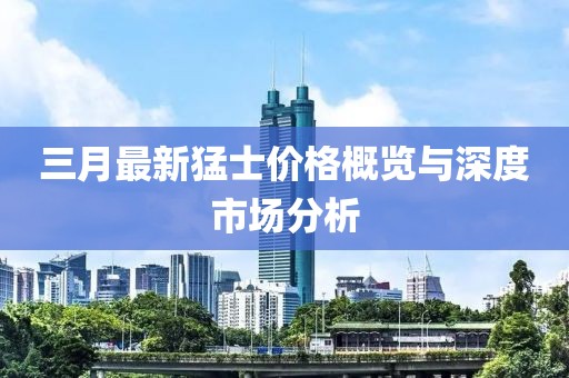 三月最新猛士价格概览与深度市场分析