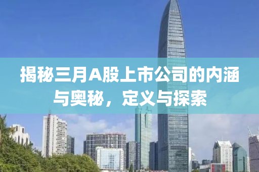 揭秘三月A股上市公司的内涵与奥秘，定义与探索