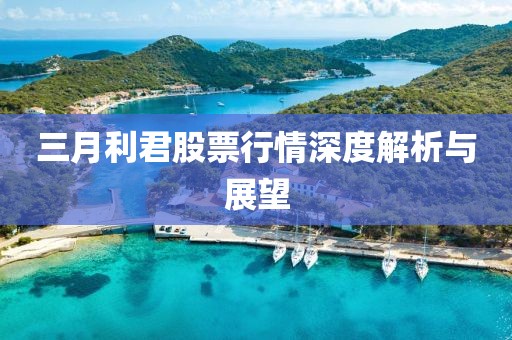 三月利君股票行情深度解析与展望