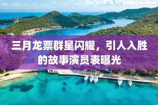 三月龙票群星闪耀，引人入胜的故事演员表曝光