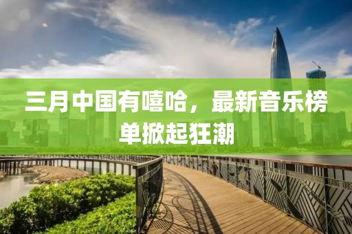 三月中国有嘻哈，最新音乐榜单掀起狂潮