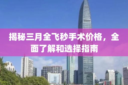揭秘三月全飞秒手术价格，全面了解和选择指南