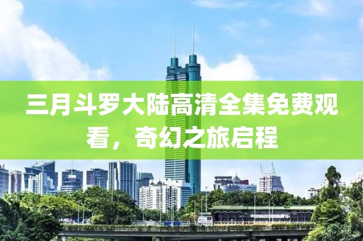 三月斗罗大陆高清全集免费观看，奇幻之旅启程