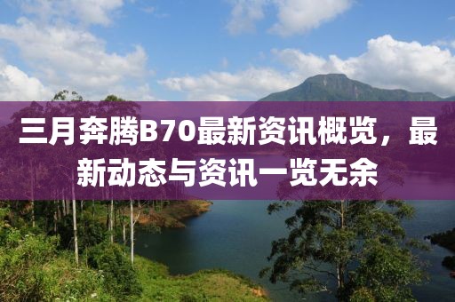 三月奔腾B70最新资讯概览，最新动态与资讯一览无余