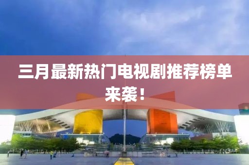 三月最新热门电视剧推荐榜单来袭！