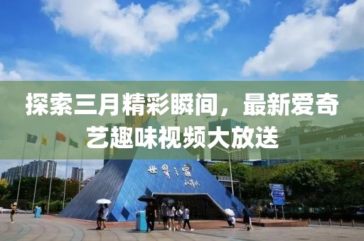 探索三月精彩瞬间，最新爱奇艺趣味视频大放送
