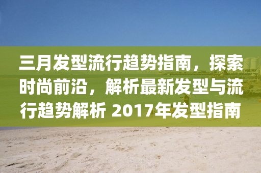 三月发型流行趋势指南，探索时尚前沿，解析最新发型与流行趋势解析 2017年发型指南