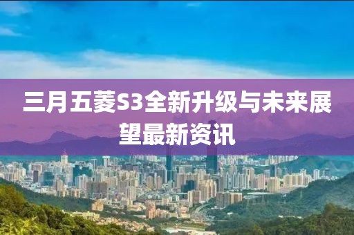 三月五菱S3全新升级与未来展望最新资讯