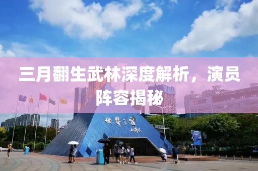三月翻生武林深度解析，演员阵容揭秘