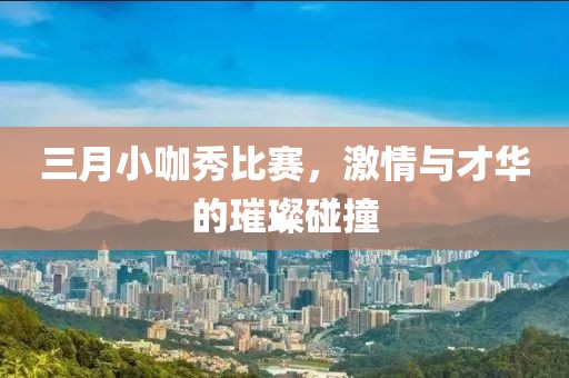 三月小咖秀比赛，激情与才华的璀璨碰撞