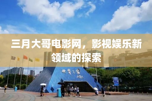 三月大哥电影网，影视娱乐新领域的探索