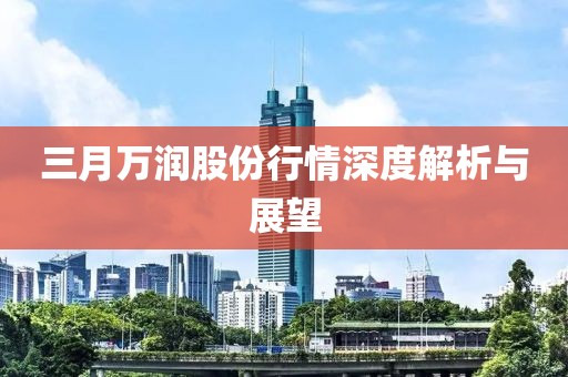 三月万润股份行情深度解析与展望