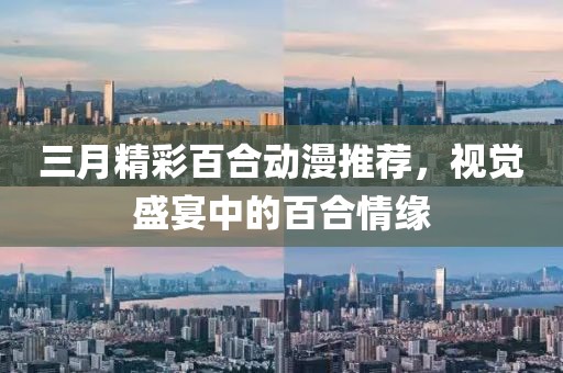 三月精彩百合动漫推荐，视觉盛宴中的百合情缘