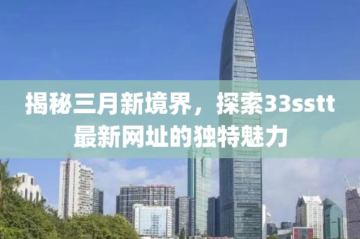 揭秘三月新境界，探索33sstt最新网址的独特魅力