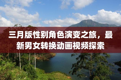 三月版性别角色演变之旅，最新男女转换动画视频探索