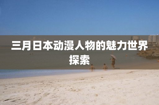 三月日本动漫人物的魅力世界探索