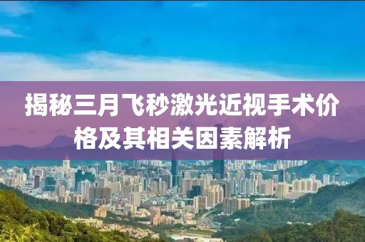 揭秘三月飞秒激光近视手术价格及其相关因素解析