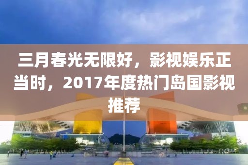三月春光无限好，影视娱乐正当时，2017年度热门岛国影视推荐