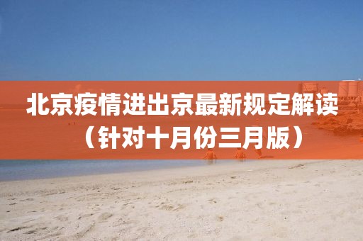 北京疫情进出京最新规定解读（针对十月份三月版）