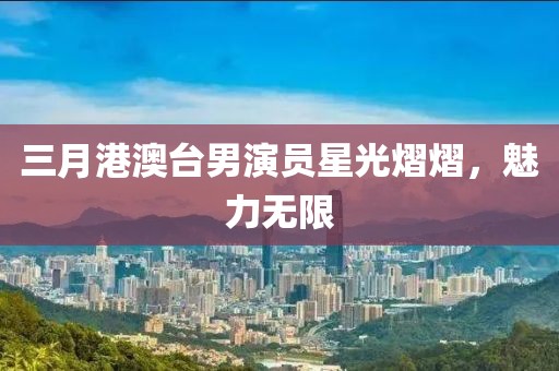 三月港澳台男演员星光熠熠，魅力无限